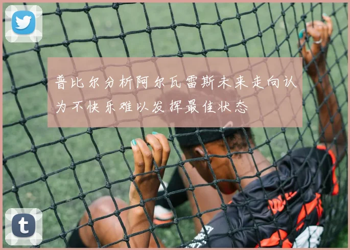 普比尔分析阿尔瓦雷斯未来走向认为不快乐难以发挥最佳状态
