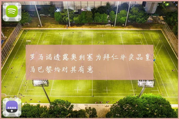 罗马诺透露奥利塞为拜仁非卖品皇马巴黎均对其有意