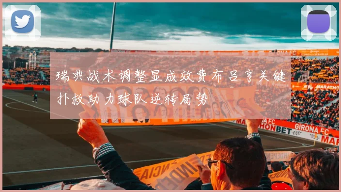瑞典战术调整显成效费布吕亨关键扑救助力球队逆转局势