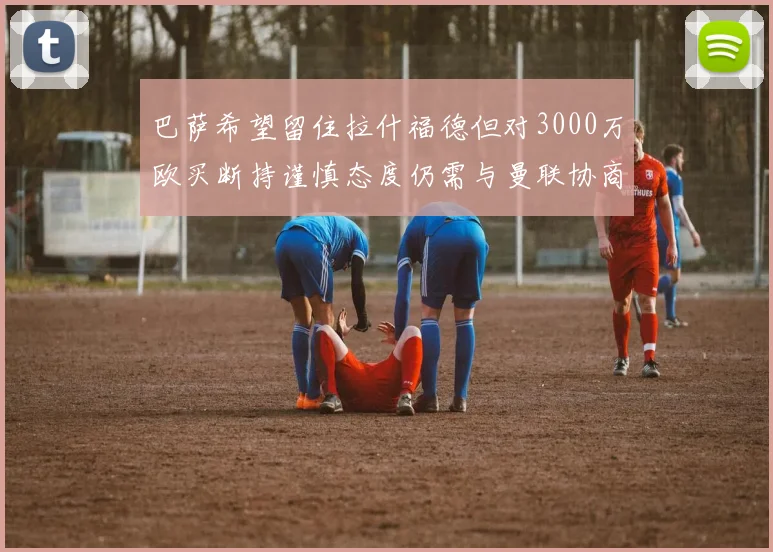 巴萨希望留住拉什福德但对3000万欧买断持谨慎态度仍需与曼联协商
