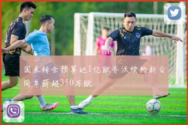 国米转会预算达1亿欧齐沃续约新合同年薪超350万欧
