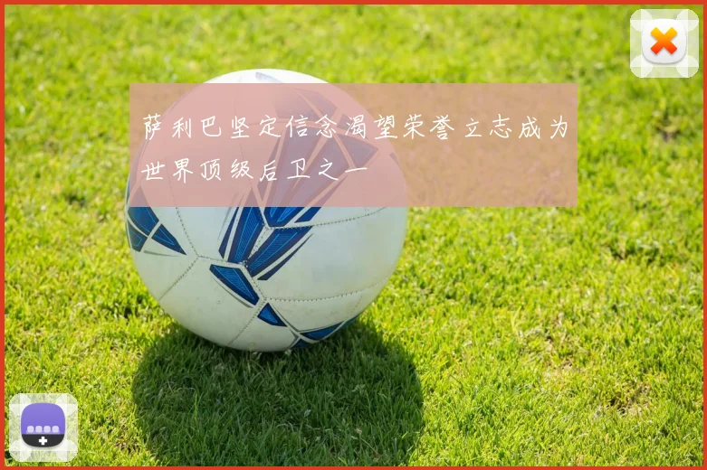萨利巴坚定信念渴望荣誉立志成为世界顶级后卫之一