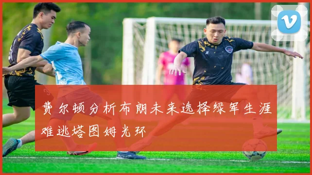 费尔顿分析布朗未来选择绿军生涯难逃塔图姆光环