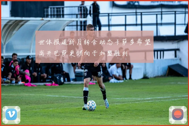 世体报道新月转会动态卡萨多希望离开巴萨更倾向于加盟胜利