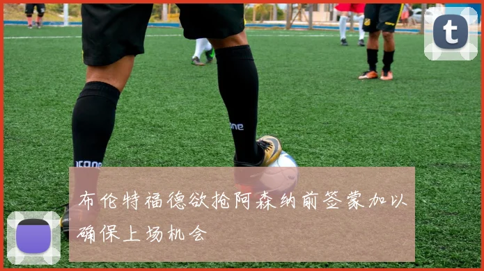布伦特福德欲抢阿森纳前签蒙加以确保上场机会