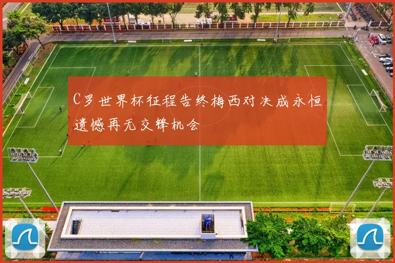 C罗世界杯征程告终梅西对决成永恒遗憾再无交锋机会