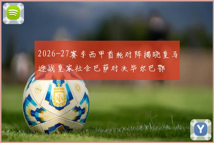 2026-27赛季西甲首轮对阵揭晓皇马迎战皇家社会巴萨对决毕尔巴鄂