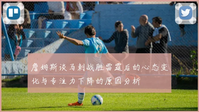 詹姆斯谈马刺战胜雷霆后的心态变化与专注力下降的原因分析