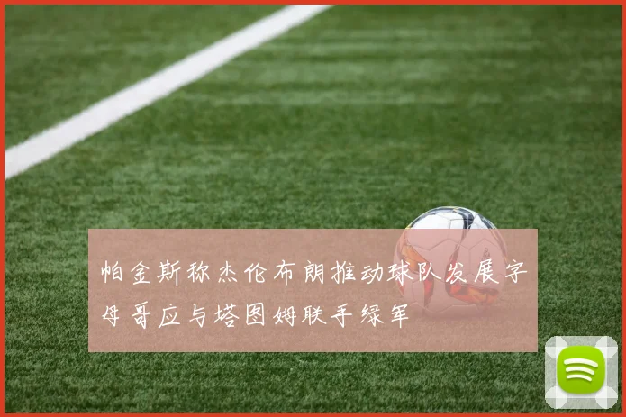 帕金斯称杰伦布朗推动球队发展字母哥应与塔图姆联手绿军