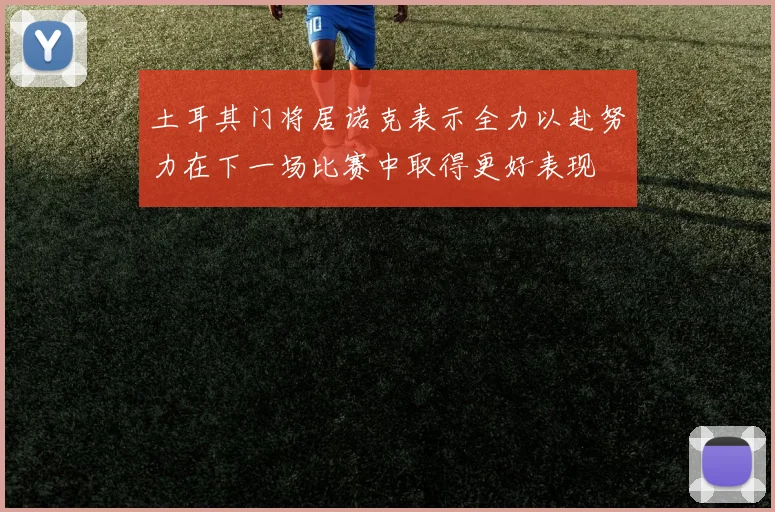 土耳其门将居诺克表示全力以赴努力在下一场比赛中取得更好表现