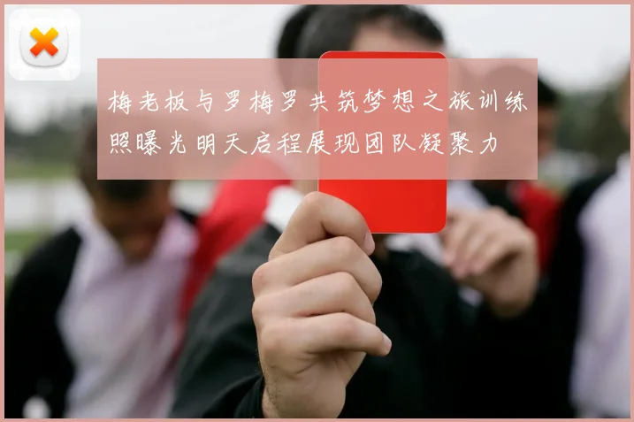 梅老板与罗梅罗共筑梦想之旅训练照曝光明天启程展现团队凝聚力